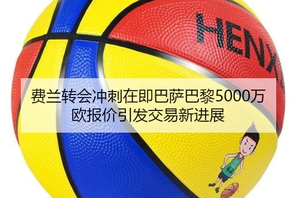 费兰转会冲刺在即巴萨巴黎5000万欧报价引发交易新进展（XCSPORT）