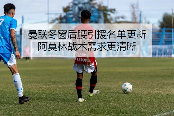 曼联冬窗后腰引援名单更新 阿莫林战术需求更清晰（XCSPORT）