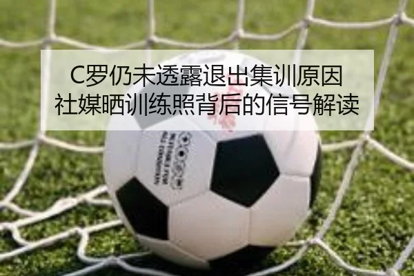 C罗仍未透露退出集训原因 社媒晒训练照背后的信号解读（XCSPORT）
